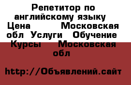 Репетитор по английскому языку › Цена ­ 800 - Московская обл. Услуги » Обучение. Курсы   . Московская обл.